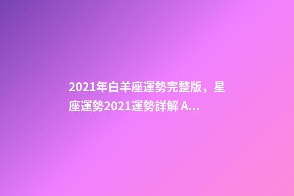 2021年白羊座運勢完整版，星座運勢2021運勢詳解 Alex2021年白羊座運程解析-第1張-觀點-玄機派